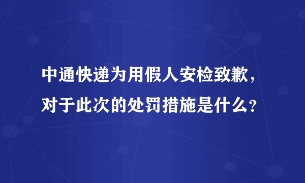 中通快递为用假人安检致歉，对于此次的处罚措施是什么？