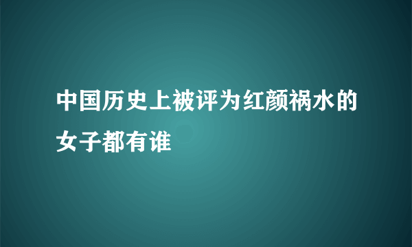 中国历史上被评为红颜祸水的女子都有谁