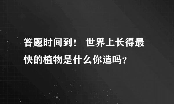 答题时间到！ 世界上长得最快的植物是什么你造吗？