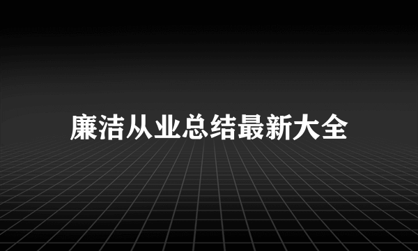 廉洁从业总结最新大全