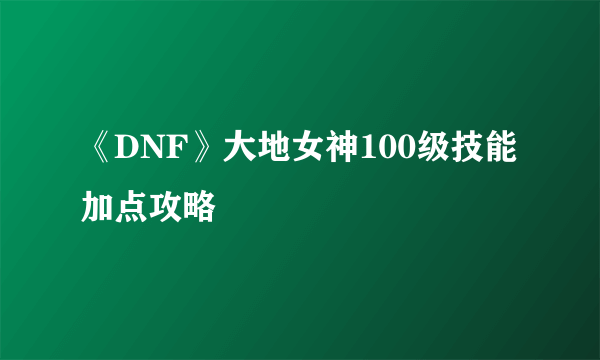 《DNF》大地女神100级技能加点攻略