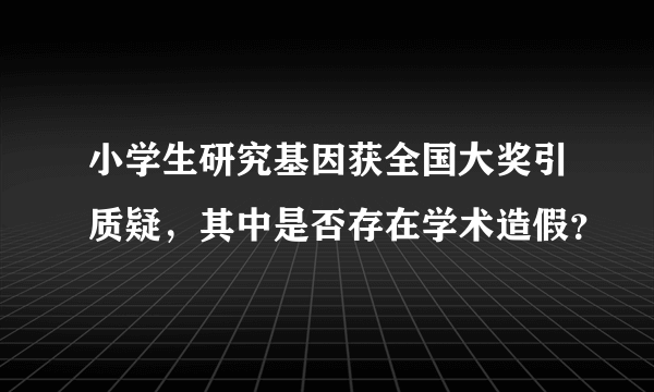 小学生研究基因获全国大奖引质疑，其中是否存在学术造假？