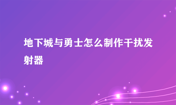 地下城与勇士怎么制作干扰发射器