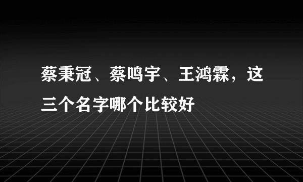 蔡秉冠、蔡鸣宇、王鸿霖，这三个名字哪个比较好