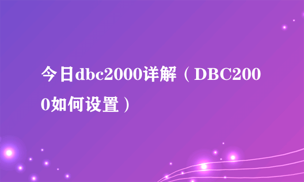 今日dbc2000详解（DBC2000如何设置）