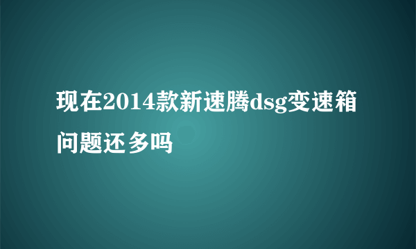 现在2014款新速腾dsg变速箱问题还多吗