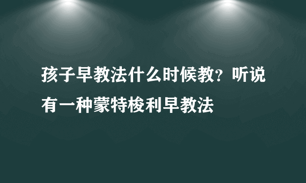 孩子早教法什么时候教？听说有一种蒙特梭利早教法