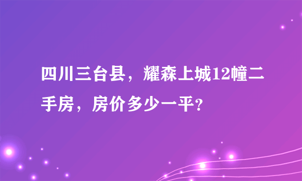 四川三台县，耀森上城12幢二手房，房价多少一平？