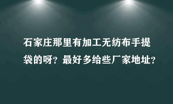 石家庄那里有加工无纺布手提袋的呀？最好多给些厂家地址？