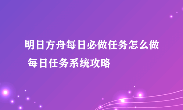 明日方舟每日必做任务怎么做 每日任务系统攻略