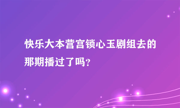 快乐大本营宫锁心玉剧组去的那期播过了吗？