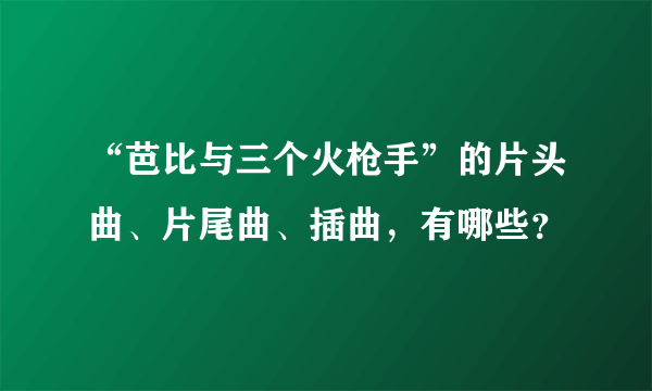 “芭比与三个火枪手”的片头曲、片尾曲、插曲，有哪些？