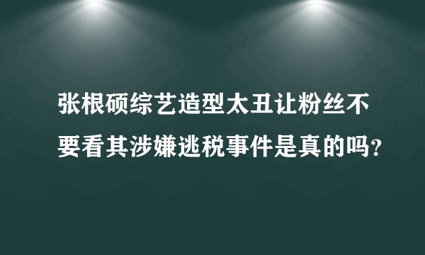 张根硕综艺造型太丑让粉丝不要看其涉嫌逃税事件是真的吗？