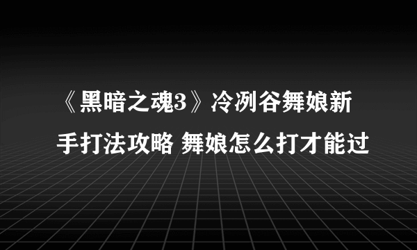 《黑暗之魂3》冷冽谷舞娘新手打法攻略 舞娘怎么打才能过