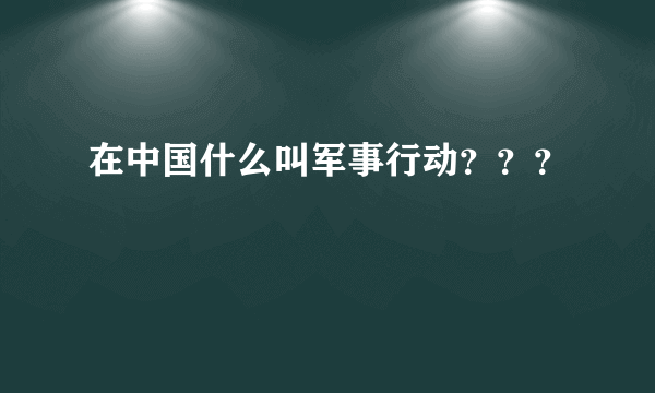 在中国什么叫军事行动？？？