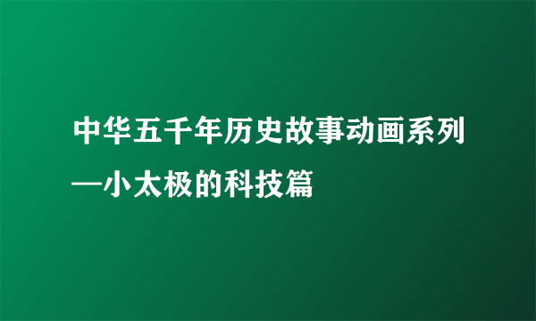 中华五千年历史故事动画系列—小太极的科技篇