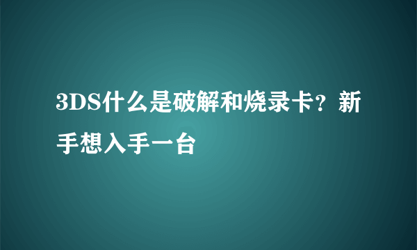 3DS什么是破解和烧录卡？新手想入手一台