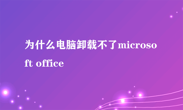 为什么电脑卸载不了microsoft office