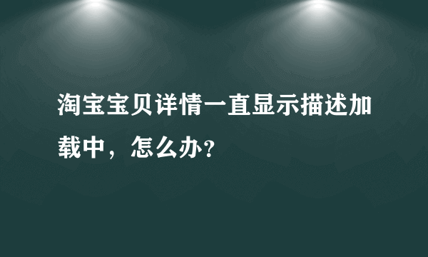 淘宝宝贝详情一直显示描述加载中，怎么办？