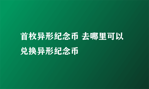 首枚异形纪念币 去哪里可以兑换异形纪念币