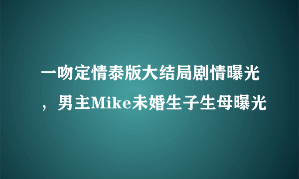 一吻定情泰版大结局剧情曝光，男主Mike未婚生子生母曝光