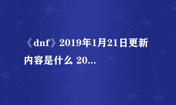 《dnf》2019年1月21日更新内容是什么 2019年1月21日更新内容详解