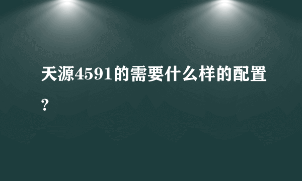 天源4591的需要什么样的配置？