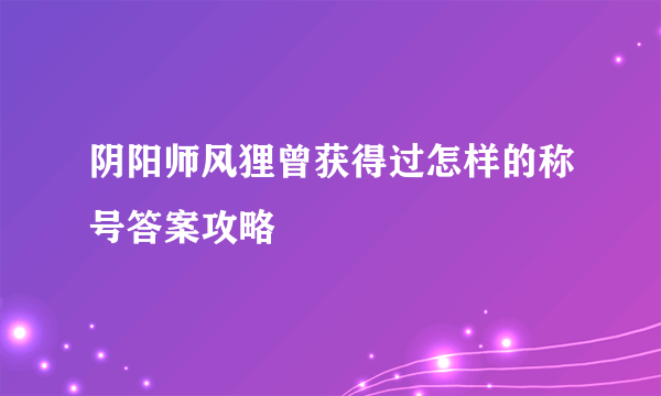 阴阳师风狸曾获得过怎样的称号答案攻略