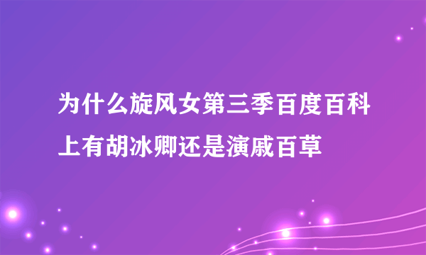 为什么旋风女第三季百度百科上有胡冰卿还是演戚百草