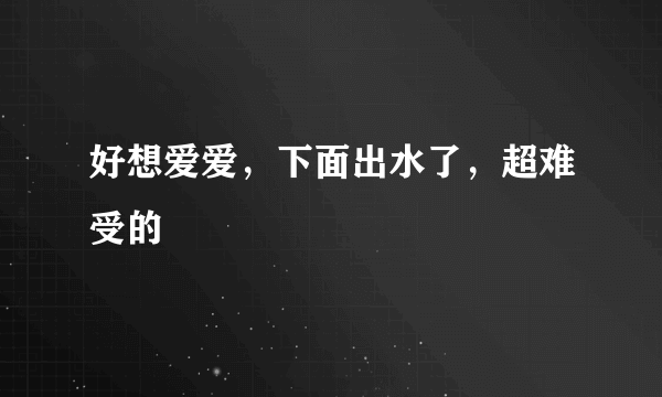 好想爱爱，下面出水了，超难受的