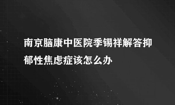 南京脑康中医院季锡祥解答抑郁性焦虑症该怎么办