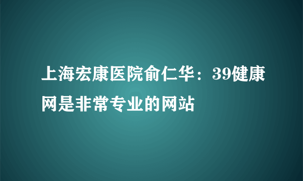 上海宏康医院俞仁华：39健康网是非常专业的网站