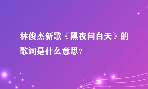 林俊杰新歌《黑夜问白天》的歌词是什么意思？