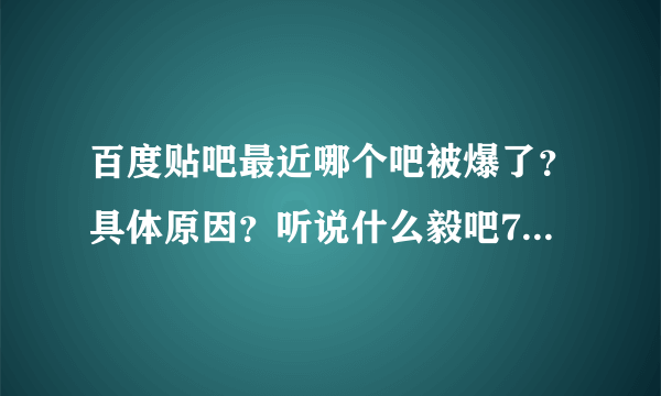 百度贴吧最近哪个吧被爆了？具体原因？听说什么毅吧700W什么意思？