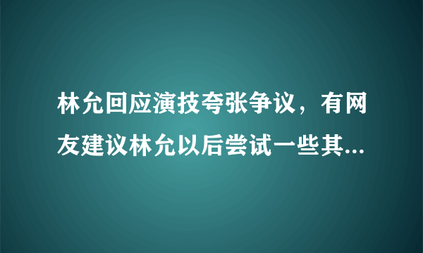 林允回应演技夸张争议，有网友建议林允以后尝试一些其他性格的人物-飞外网