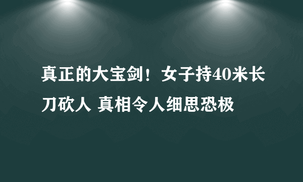 真正的大宝剑！女子持40米长刀砍人 真相令人细思恐极