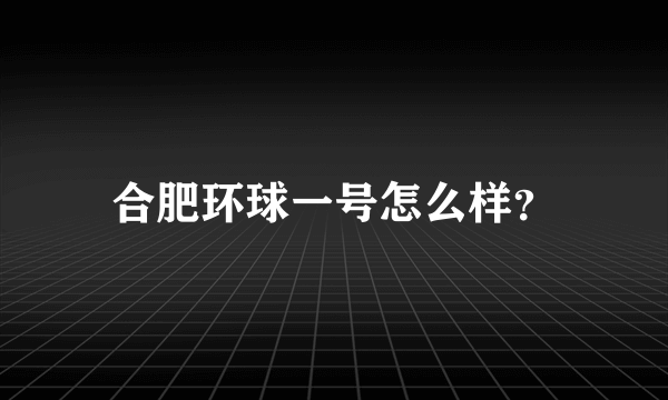 合肥环球一号怎么样？