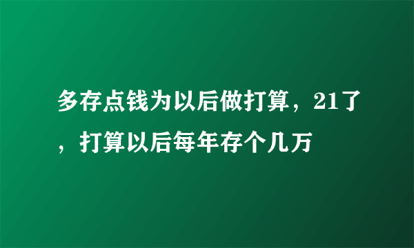 多存点钱为以后做打算，21了，打算以后每年存个几万