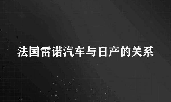 法国雷诺汽车与日产的关系