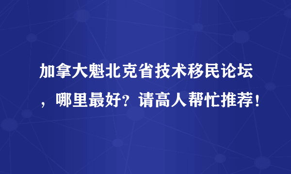 加拿大魁北克省技术移民论坛，哪里最好？请高人帮忙推荐！