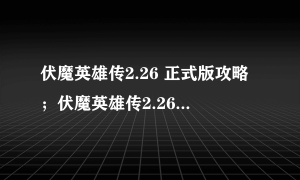 伏魔英雄传2.26 正式版攻略；伏魔英雄传2.26正式版隐藏英雄密码