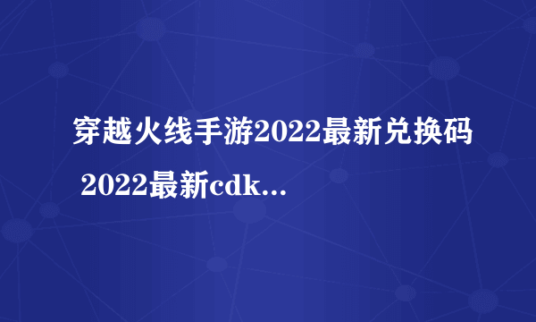 穿越火线手游2022最新兑换码 2022最新cdkey兑换码大全分享