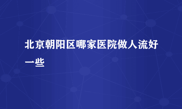 北京朝阳区哪家医院做人流好一些