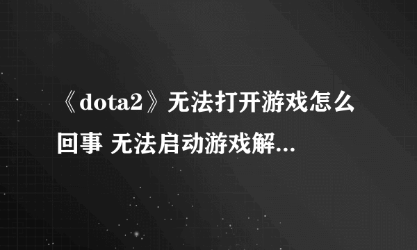 《dota2》无法打开游戏怎么回事 无法启动游戏解决教程攻略