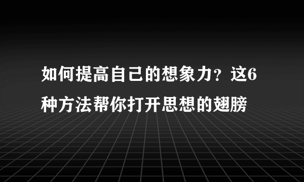 如何提高自己的想象力？这6种方法帮你打开思想的翅膀