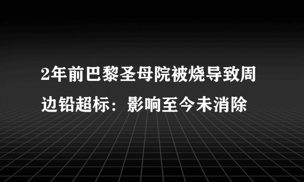 2年前巴黎圣母院被烧导致周边铅超标：影响至今未消除