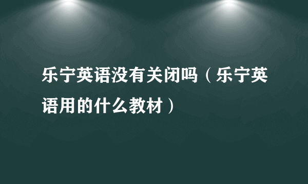 乐宁英语没有关闭吗（乐宁英语用的什么教材）