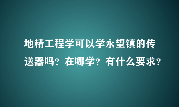 地精工程学可以学永望镇的传送器吗？在哪学？有什么要求？