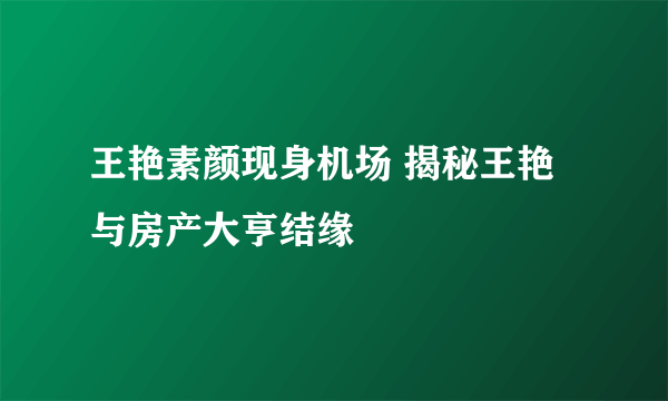 王艳素颜现身机场 揭秘王艳与房产大亨结缘