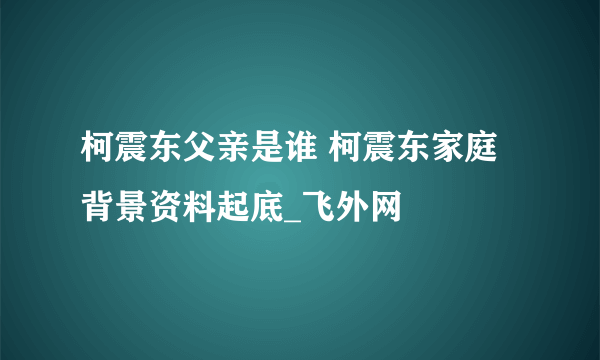 柯震东父亲是谁 柯震东家庭背景资料起底_飞外网